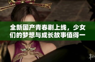 全新国产青春剧上线，少女们的梦想与成长故事值得一看