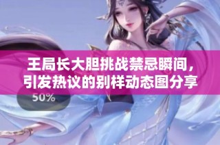 王局长大胆挑战禁忌瞬间，引发热议的别样动态图分享