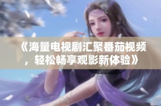 《海量电视剧汇聚番茄视频，轻松畅享观影新体验》