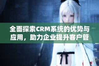 全面探索CRM系统的优势与应用，助力企业提升客户管理效率