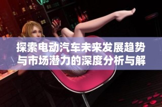 探索电动汽车未来发展趋势与市场潜力的深度分析与解读
