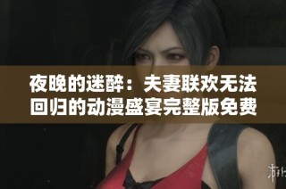 夜晚的迷醉：夫妻联欢无法回归的动漫盛宴完整版免费观看