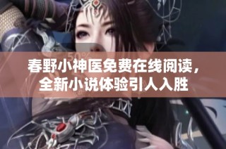 春野小神医免费在线阅读，全新小说体验引人入胜