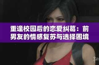 重逢校园后的恋爱纠葛：前男友的情感复苏与选择困境