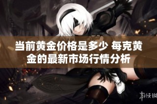 当前黄金价格是多少 每克黄金的最新市场行情分析
