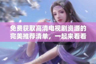 免费获取高清电视剧资源的完美推荐清单，一起来看看吧
