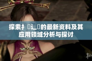 探索扌喿辶畐的最新资料及其应用领域分析与探讨