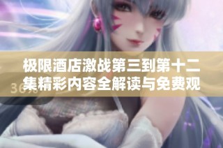 极限酒店激战第三到第十二集精彩内容全解读与免费观看指南