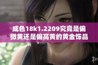 成色18k1.2209究竟是偏微黄还是偏高黄的黄金饰品解析