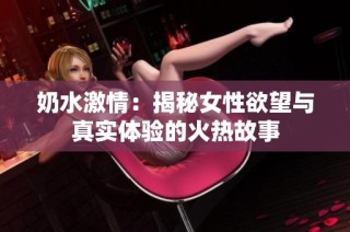 奶水激情：揭秘女性欲望与真实体验的火热故事