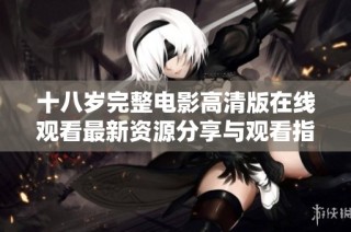 十八岁完整电影高清版在线观看最新资源分享与观看指南