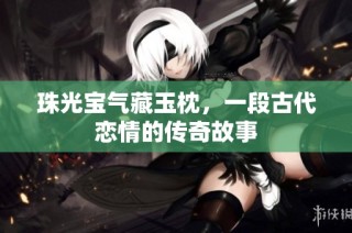 珠光宝气藏玉枕，一段古代恋情的传奇故事