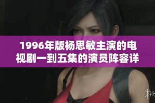 1996年版杨思敏主演的电视剧一到五集的演员阵容详细介绍与回顾