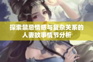 探索禁忌情感与复杂关系的人妻故事情节分析