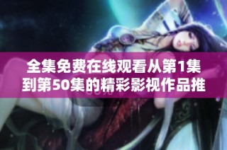 全集免费在线观看从第1集到第50集的精彩影视作品推荐