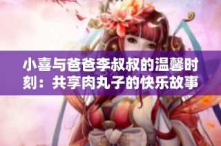 小喜与爸爸李叔叔的温馨时刻：共享肉丸子的快乐故事