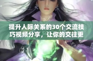 提升人际关系的30个交流技巧视频分享，让你的交往更加成功