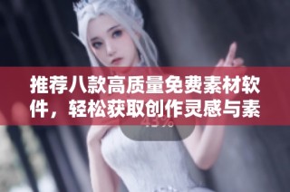 推荐八款高质量免费素材软件，轻松获取创作灵感与素材资源