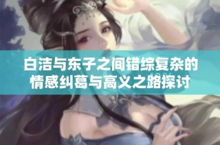白洁与东子之间错综复杂的情感纠葛与高义之路探讨