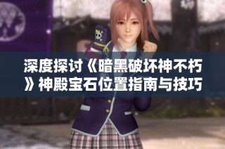 深度探讨《暗黑破坏神不朽》神殿宝石位置指南与技巧分享