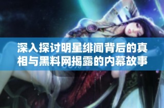 深入探讨明星绯闻背后的真相与黑料网揭露的内幕故事