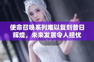 使命召唤系列难以复刻昔日辉煌，未来发展令人担忧
