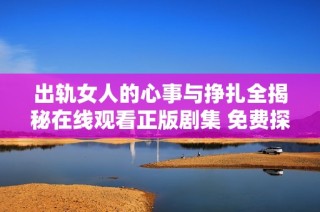 出轨女人的心事与挣扎全揭秘在线观看正版剧集 免费探索背叛中的爱与痛苦