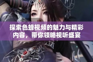 探索色蜂视频的魅力与精彩内容，带你领略视听盛宴