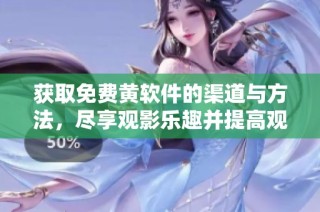 获取免费黄软件的渠道与方法，尽享观影乐趣并提高观看体验