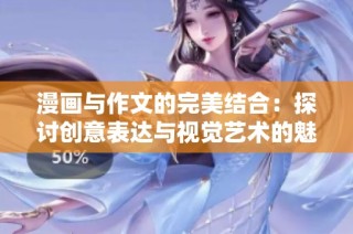 漫画与作文的完美结合：探讨创意表达与视觉艺术的魅力