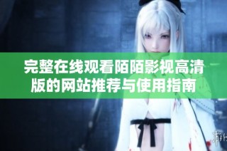 完整在线观看陌陌影视高清版的网站推荐与使用指南