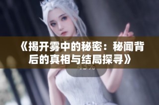 《揭开雾中的秘密：秘闻背后的真相与结局探寻》