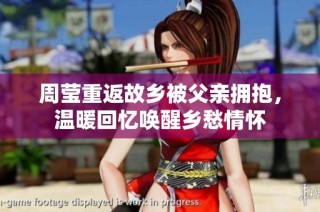 周莹重返故乡被父亲拥抱，温暖回忆唤醒乡愁情怀