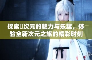 探索囧次元的魅力与乐趣，体验全新次元之旅的精彩时刻