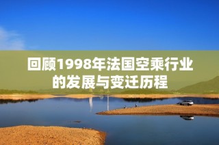 回顾1998年法国空乘行业的发展与变迁历程