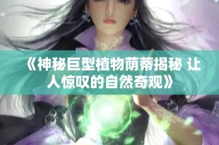 《神秘巨型植物荫蒂揭秘 让人惊叹的自然奇观》