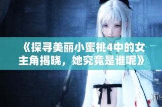 《探寻美丽小蜜桃4中的女主角揭晓，她究竟是谁呢》