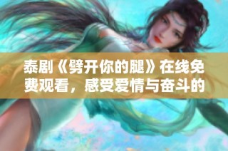 泰剧《劈开你的腿》在线免费观看，感受爱情与奋斗的感人故事