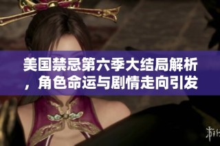 美国禁忌第六季大结局解析，角色命运与剧情走向引发热议