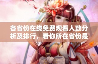 各省份在线免费观看人数分析及排行，看你所在省份是多少人