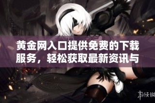 黄金网入口提供免费的下载服务，轻松获取最新资讯与资源