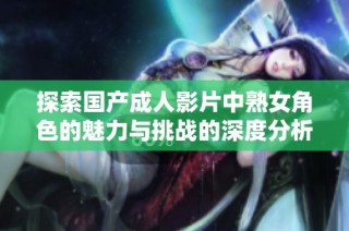 探索国产成人影片中熟女角色的魅力与挑战的深度分析