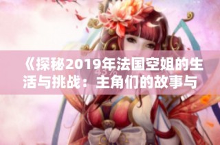 《探秘2019年法国空姐的生活与挑战：主角们的故事与成长》