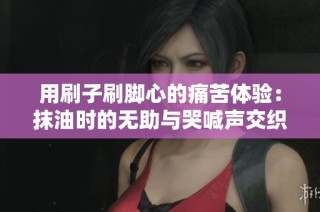 用刷子刷脚心的痛苦体验：抹油时的无助与哭喊声交织的故事