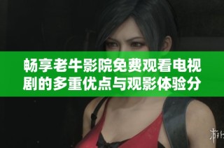 畅享老牛影院免费观看电视剧的多重优点与观影体验分析