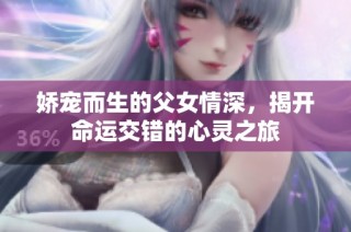 娇宠而生的父女情深，揭开命运交错的心灵之旅