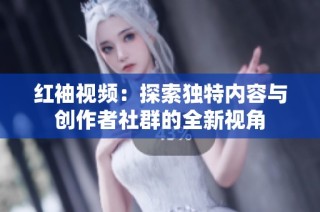 红袖视频：探索独特内容与创作者社群的全新视角