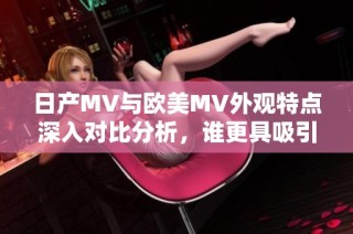 日产MV与欧美MV外观特点深入对比分析，谁更具吸引力和设计感