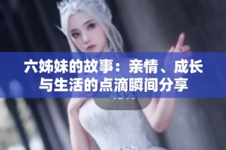 六姊妹的故事：亲情、成长与生活的点滴瞬间分享
