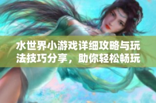 水世界小游戏详细攻略与玩法技巧分享，助你轻松畅玩游戏世界